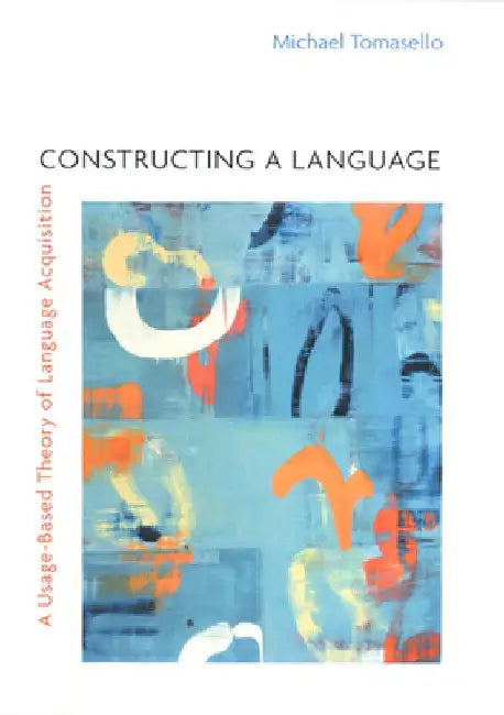 Constructing a Language: A Usage-Based Theory of Language Acquisition by Michael Tomasello