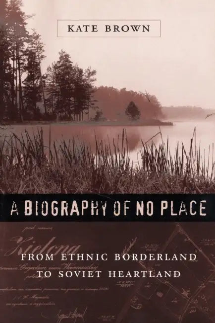 Biography of No Place: From Ethnic Borderland to Soviet Heartland by Kate Brown