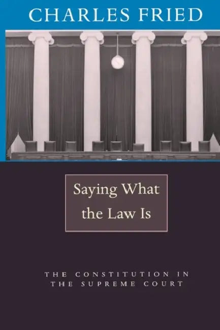 Saying What the Law Is: The Constitution in the Supreme Court by Charles Fried