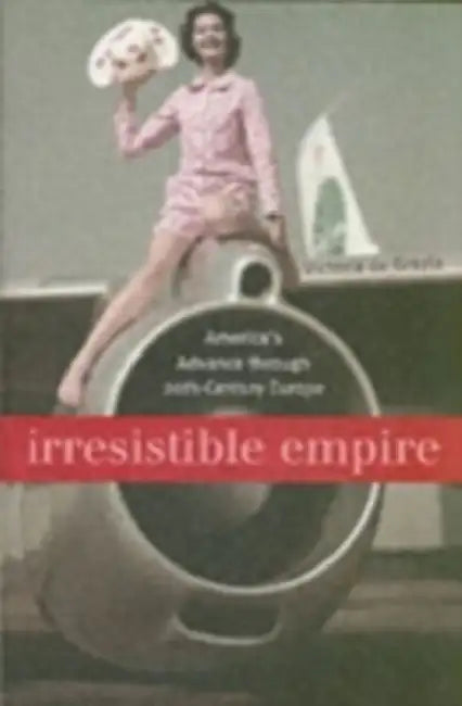 Irresistible Empire: America's Advance Through Twentieth-Century Europe by Victoria de Grazia