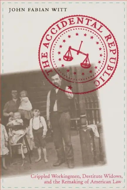 The Accidental Republic: Crippled Workingmen, Destitute Widows, and the Remaking of American Law by John Fabian Witt