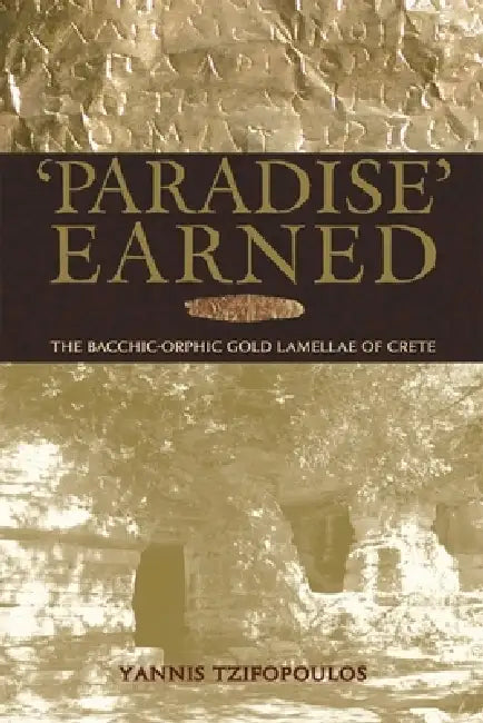 Paradise Earned: The Bacchic-Orphic Gold Lamellae of Crete by Yannis Tzifopoulos