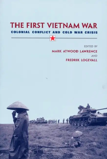 The First Vietnam War: Colonial Conflict and Cold War Crisis by Mark Atwood Lawrence, Fredrik Logevall