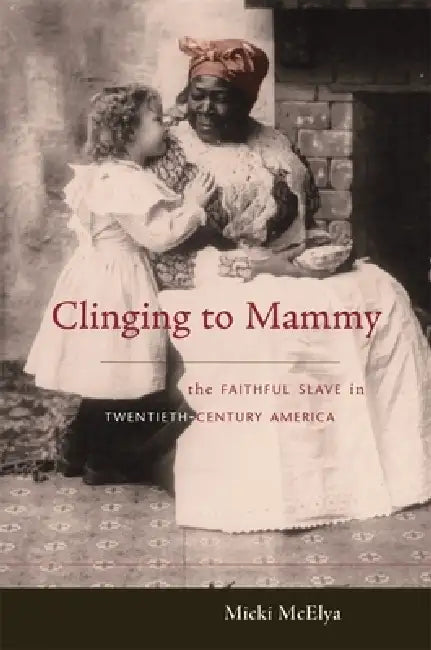 Clinging to Mammy: The Faithful Slave in Twentieth-Century America by Micki McElya