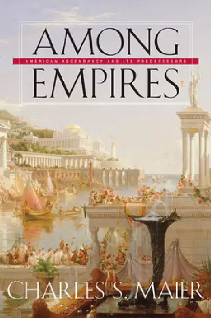 Among Empires: American Ascendancy and Its Predecessors by Charles S. Maier