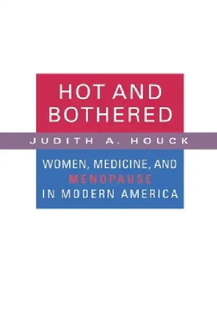 Hot and Bothered: Women, Medicine, and Menopause in Modern America by Judith A. Houck