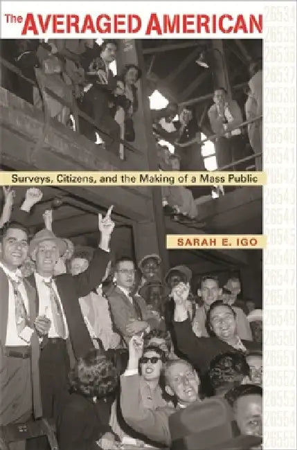 Averaged American: Surveys, Citizens, and the Making of a Mass Public by Sarah E. Igo