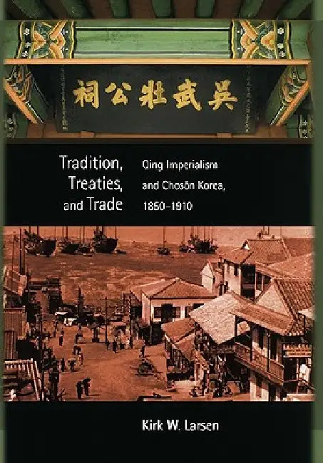 Tradition, Treaties, and Trade: Qing Imperialism and Choson Korea, 1850-1910 by Kirk W. Larsen
