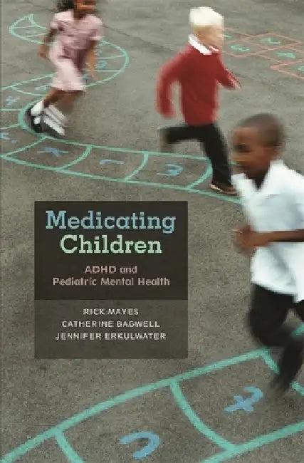 Medicating Children: ADHD and Pediatric Mental Health by Rick Mayes, Catherine Bagwell, Jennifer Erkulwater