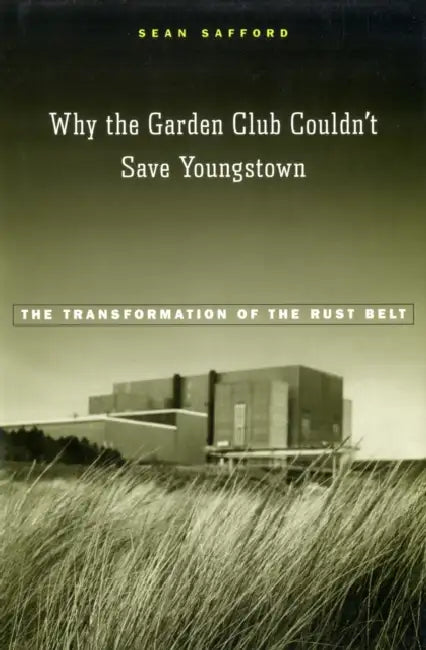 Why the Garden Club Couldn't Save Youngstown: The Transformation of the Rust Belt by Sean Safford