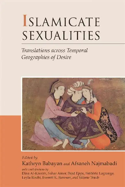 Islamicate Sexualities: Translations Across Temporal Geographies of Desire by Kathryn Babayan