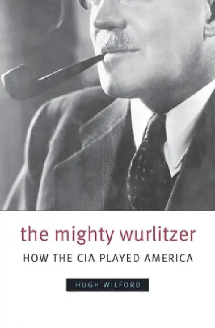 The Mighty Wurlitzer: How the CIA Played America by Hugh Wilford