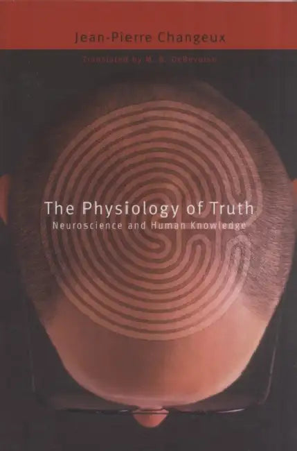Physiology of Truth: Neuroscience and Human Knowledge by Jean-Pierre Changeux, Malcolm Debevoise