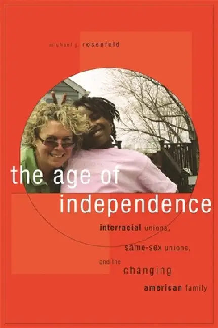 The Age of Independence: Interracial Unions, Same-Sex Unions, and the Changing American Family by Michael J. Rosenfeld