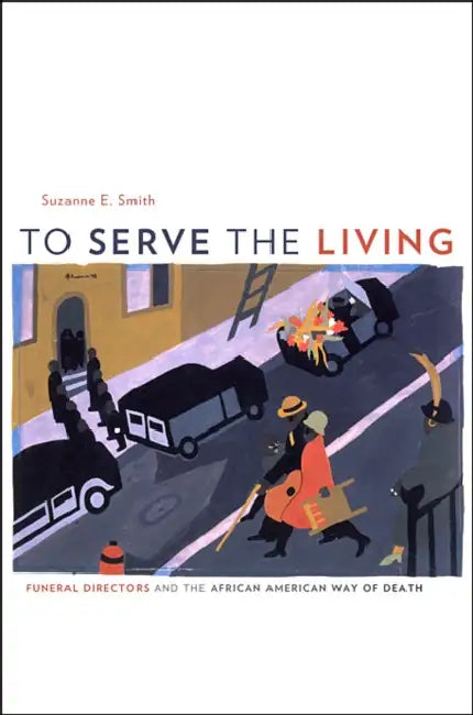 To Serve the Living: Funeral Directors and the African American Way of Death by Suzanne E. Smith