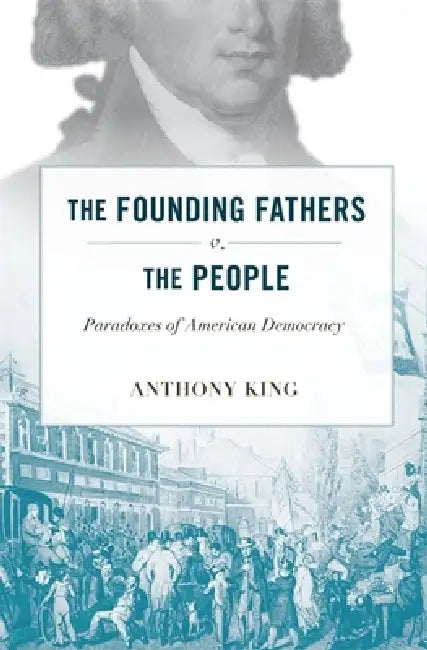 Founding Fathers V. the People: Paradoxes of American Democracy by Anthony King