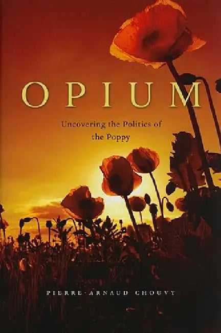 Opium: Uncovering the Politics of the Poppy by Pierre-Arnaud Chouvy