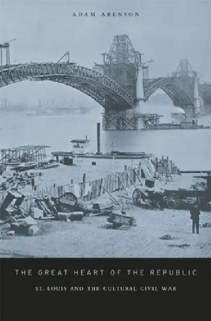 The Great Heart of the Republic: St. Louis and the Cultural Civil War by Adam Arenson