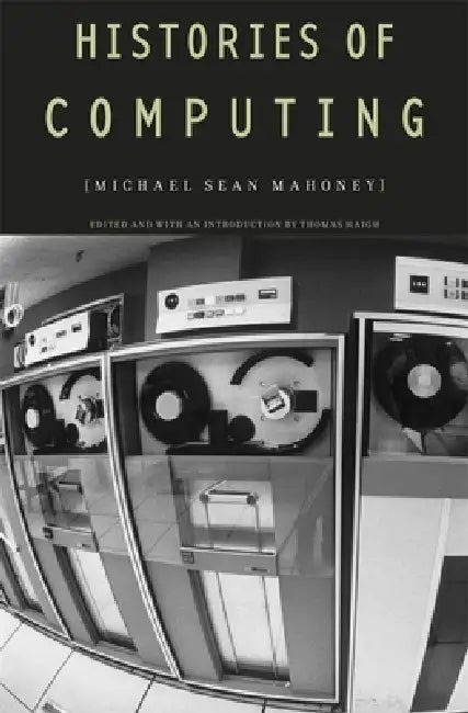 Histories of Computing by Michael Sean Mahoney, Thomas Haigh