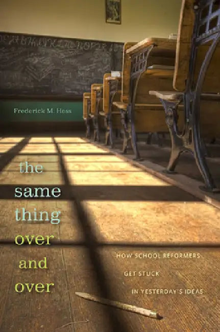 Same Thing Over and Over: How School Reformers Get Stuck in Yesterday's Ideas by Frederick M. Hess