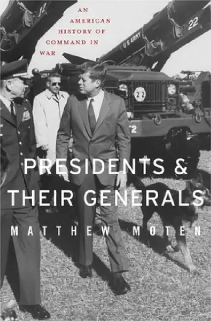 Presidents and Their Generals: An American History of Command in War by Matthew Moten
