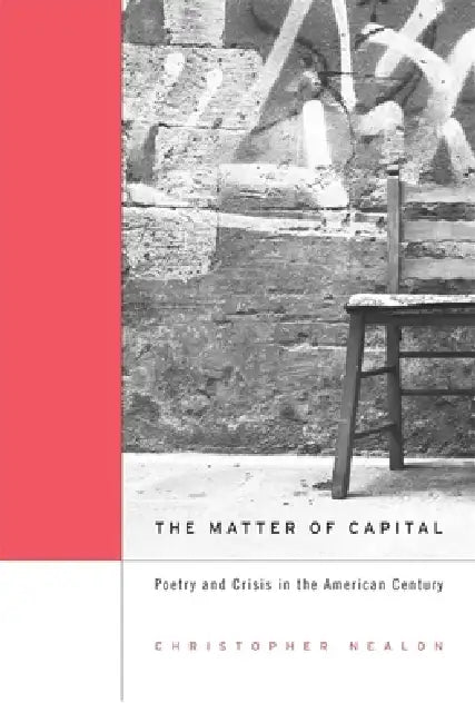 Matter of Capital: Poetry and Crisis in the American Century by Christopher Nealon