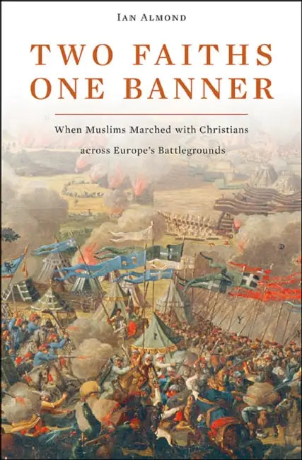 Two Faiths, One Banner: When Muslims Marched with Christians Across Europe's Battlegrounds by Ian Almond