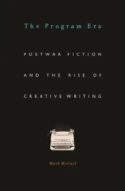 Program Era: Postwar Fiction and the Rise of Creative Writing by Mark McGurl
