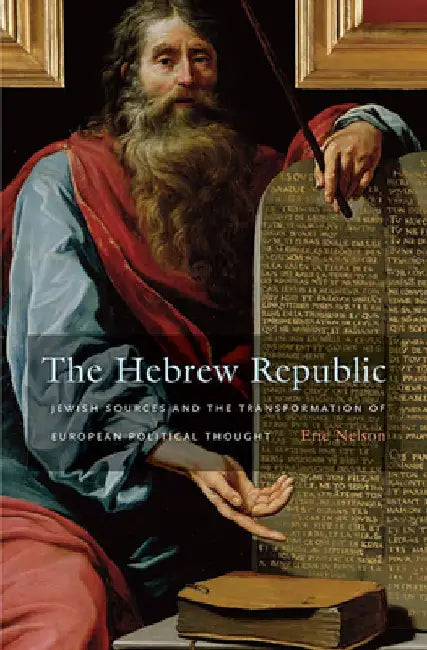 The Hebrew Republic: Jewish Sources and the Transformation of European Political Thought by Eric Nelson