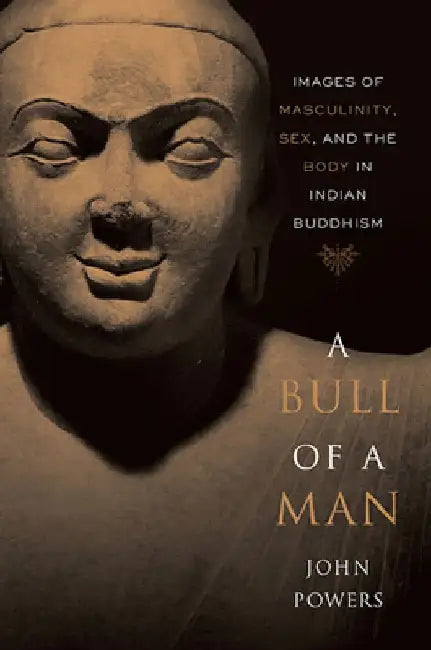 A Bull of a Man: Images of Masculinity, Sex, and the Body in Indian Buddhism by John Powers