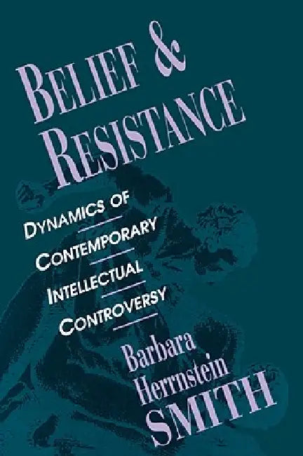 Belief and Resistance: Dynamics of Contemporary Intellectual Controversy by Barbara Herrnstein Smith