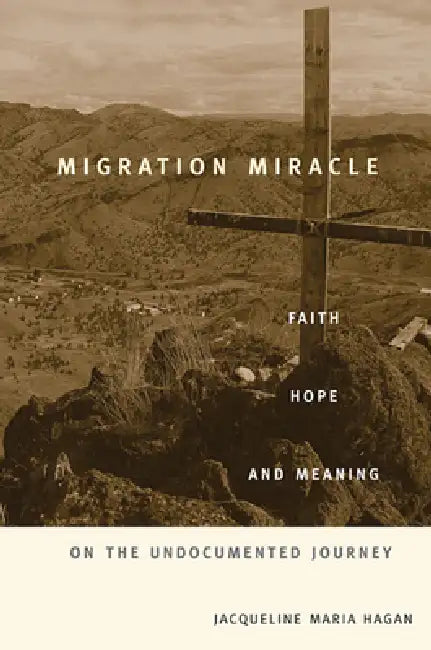 Migration Miracle: Faith, Hope, and Meaning on the Undocumented Journey by Jacqueline Maria Hagan