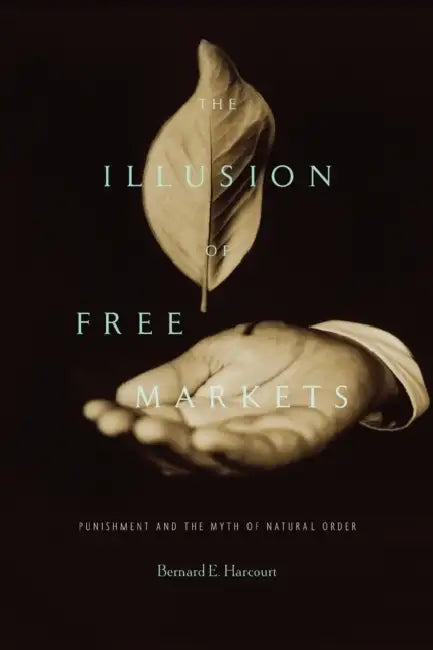 The Illusion of Free Markets: Punishment and the Myth of Natural Order by Bernard E. Harcourt