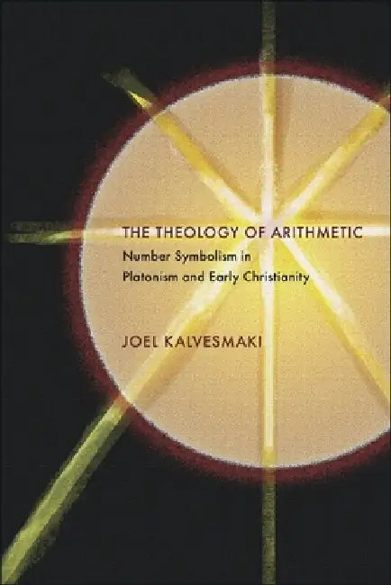 The Theology of Arithmetic: Number Symbolism in Platonism and Early Christianity by Joel Kalvesmaki