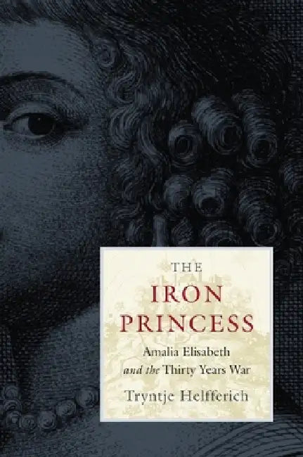 Iron Princess: Amalia Elisabeth and the Thirty Years War by Tryntje Helfferich