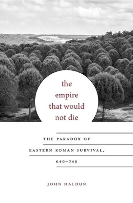 The Empire That Would Not Die: The Paradox of Eastern Roman Survival, 640-740 by Haldon, John
