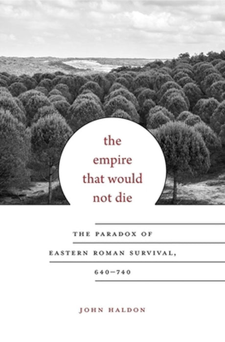 The Empire That Would Not Die: The Paradox of Eastern Roman Survival, 640-740 by Haldon, John