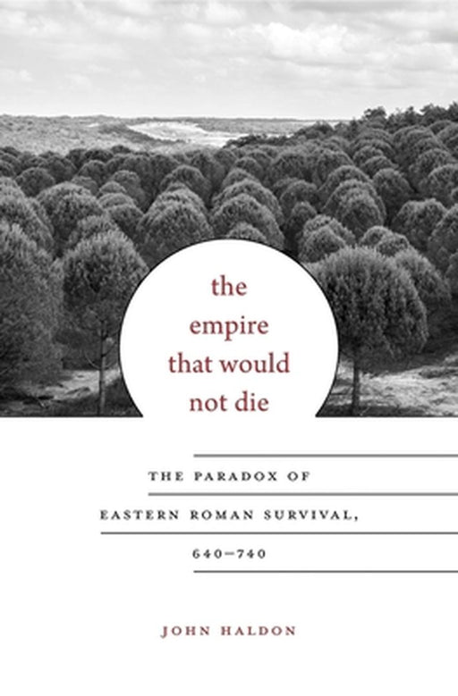 The Empire That Would Not Die: The Paradox of Eastern Roman Survival, 640-740 by Haldon, John