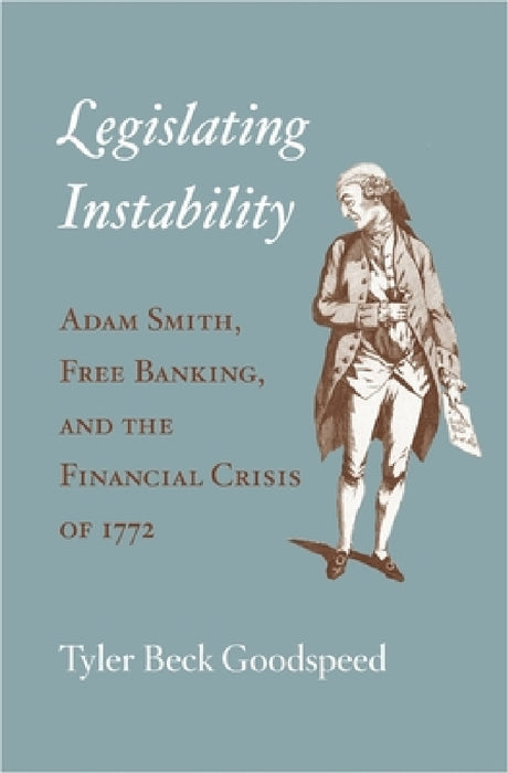 Legislating Instability: Adam Smith, Free Banking, and the Financial Crisis of 1772 by Tyler Beck Goodspeed