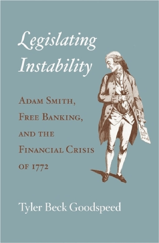Legislating Instability: Adam Smith, Free Banking, and the Financial Crisis of 1772 by Tyler Beck Goodspeed