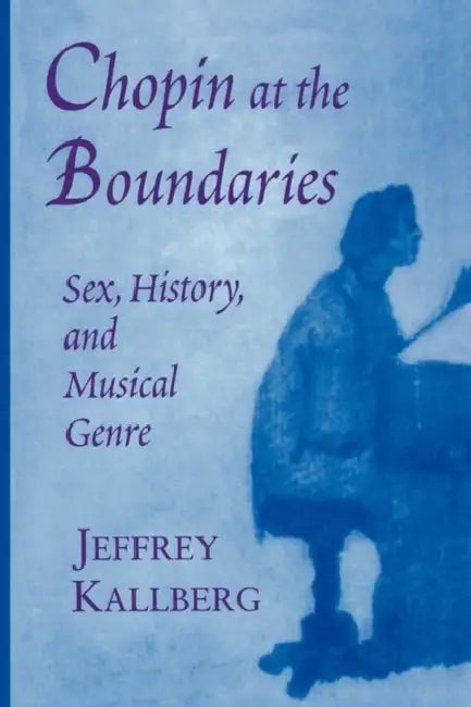 Chopin at the Boundaries: Sex, History, and Musical Genre by Jeffrey Kallberg