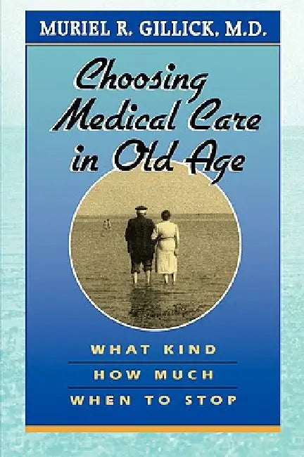 Choosing Medical Care in Old Age: What Kind, How Much, When to Stop by Muriel R. Gillick