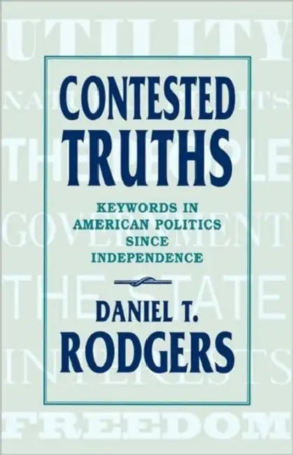 Contested Truths: Keywords in American Politics Since Independence by Daniel T. Rodgers