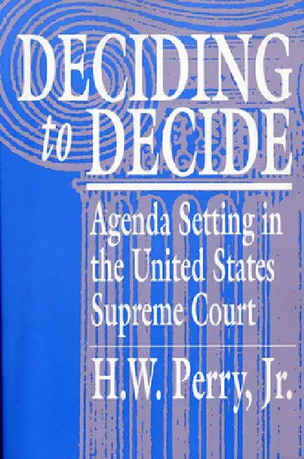 Deciding to Decide: Agenda Setting in the United States Supreme Court by H. W. Perry