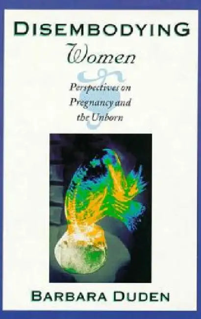 Disembodying Women: Perspectives on Pregnancy and the Unborn by Barbara Duden, Lee Hoinacki
