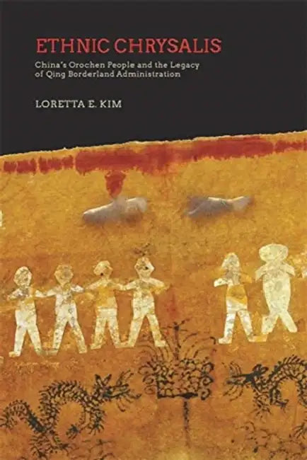 Ethnic Chrysalis: China's Orochen People and the Legacy of Qing Borderland Administration by Loretta E. Kim