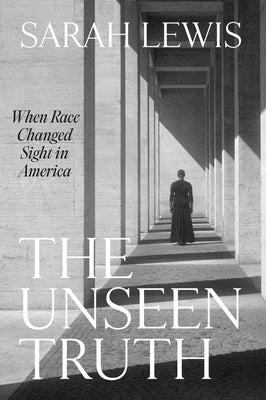 The Unseen Truth: When Race Changed Sight in America by Sarah Lewis