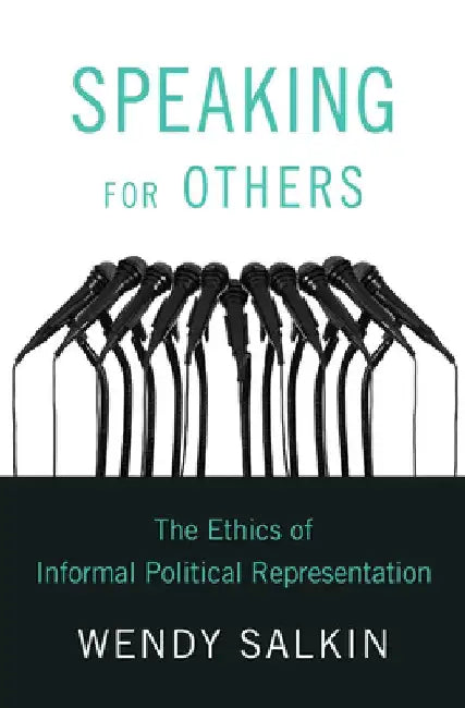 Speaking for Others: The Ethics of Informal Political Representation by Wendy Salkin