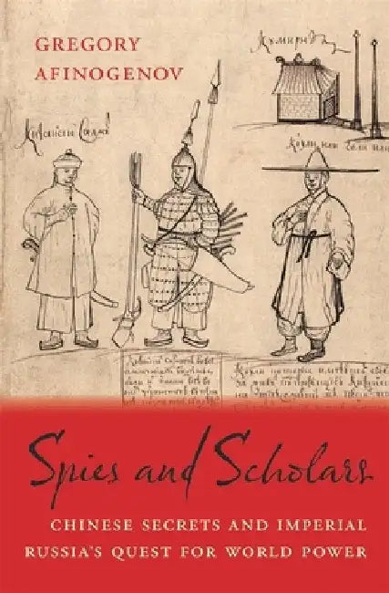 Spies and Scholars: Chinese Secrets and Imperial Russia's Quest for World Power by Gregory Afinogenov