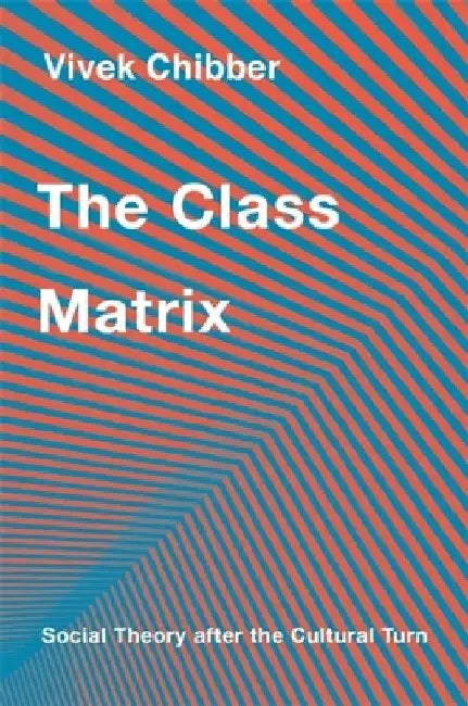 The Class Matrix: Social Theory After the Cultural Turn by Vivek Chibber